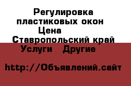 Регулировка пластиковых окон › Цена ­ 200 - Ставропольский край Услуги » Другие   